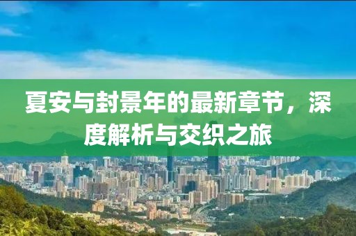 夏安与封景年的最新章节，深度解析与交织之旅