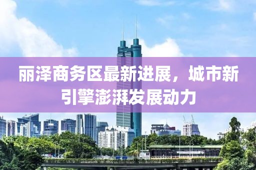丽泽商务区最新进展，城市新引擎澎湃发展动力