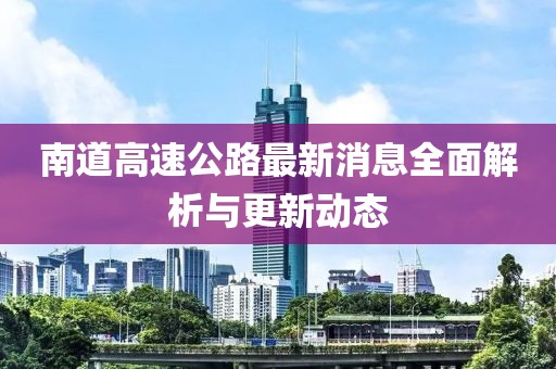 南道高速公路最新消息全面解析与更新动态