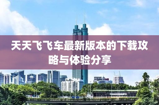 天天飞飞车最新版本的下载攻略与体验分享