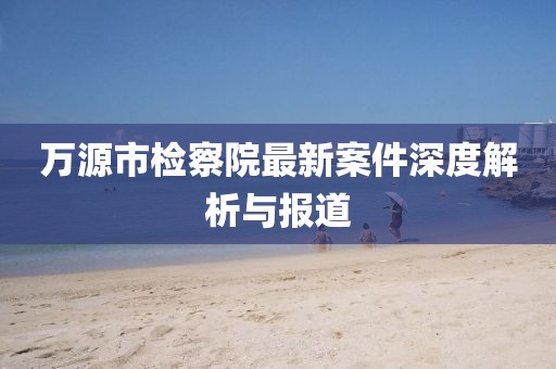 万源市检察院最新案件深度解析与报道