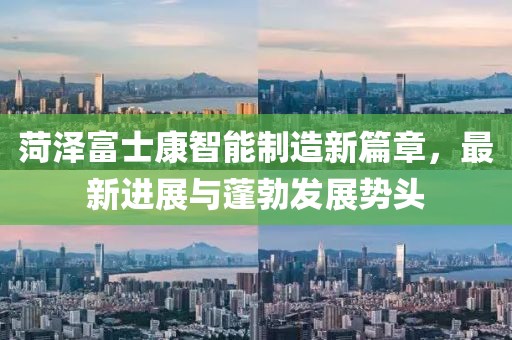 菏泽富士康智能制造新篇章，最新进展与蓬勃发展势头