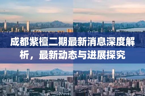 成都紫檀二期最新消息深度解析，最新动态与进展探究