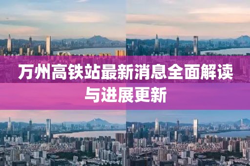 万州高铁站最新消息全面解读与进展更新