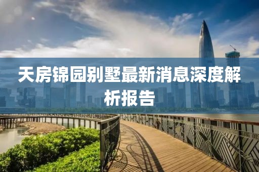 天房锦园别墅最新消息深度解析报告