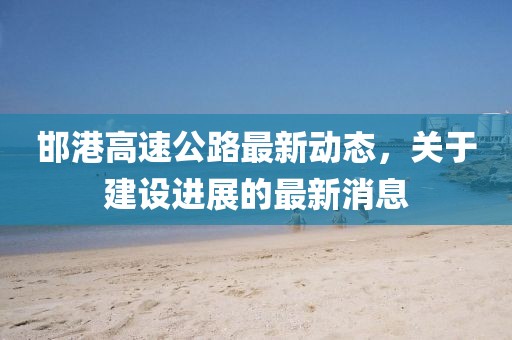邯港高速公路最新动态，关于建设进展的最新消息