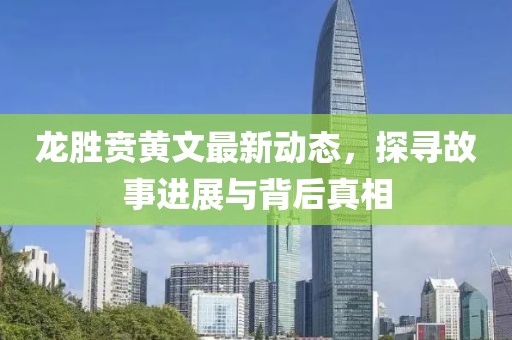龙胜贲黄文最新动态，探寻故事进展与背后真相