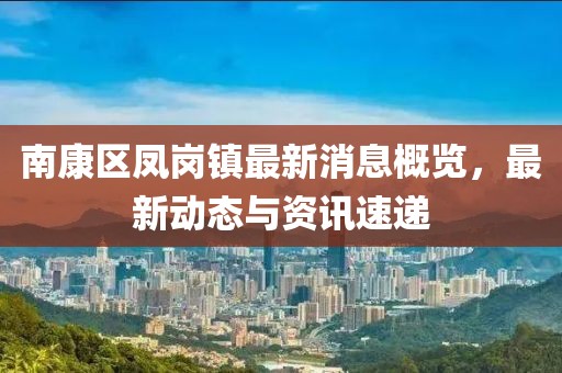 南康区凤岗镇最新消息概览，最新动态与资讯速递