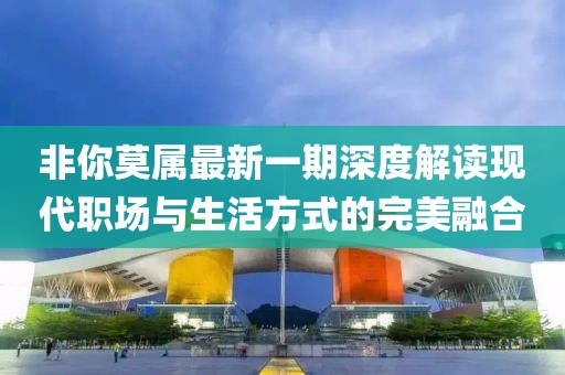 非你莫属最新一期深度解读现代职场与生活方式的完美融合