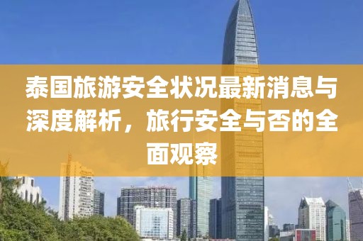 泰国旅游安全状况最新消息与深度解析，旅行安全与否的全面观察