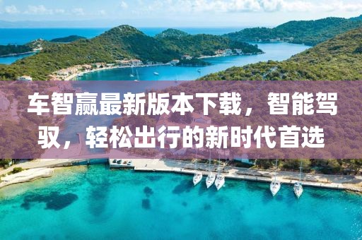 车智赢最新版本下载，智能驾驭，轻松出行的新时代首选