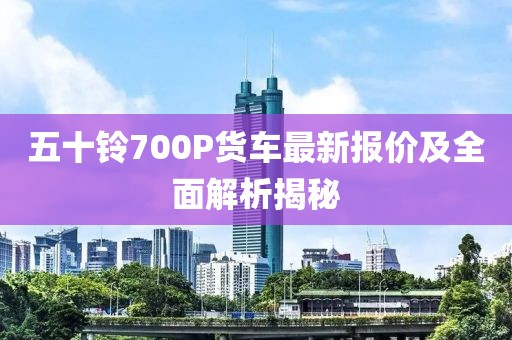 五十铃700P货车最新报价及全面解析揭秘