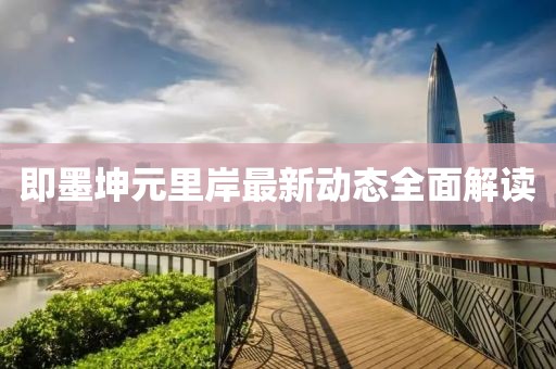 即墨坤元里岸最新动态全面解读
