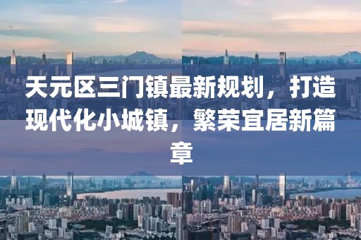 天元区三门镇最新规划，打造现代化小城镇，繁荣宜居新篇章