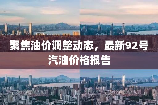 聚焦油价调整动态，最新92号汽油价格报告