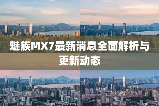 魅族MX7最新消息全面解析与更新动态