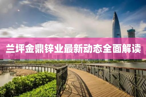 兰坪金鼎锌业最新动态全面解读