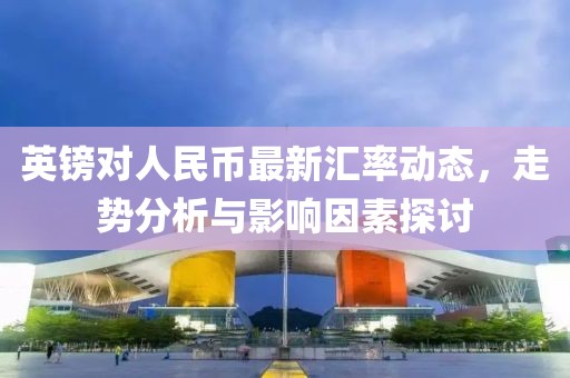 英镑对人民币最新汇率动态，走势分析与影响因素探讨