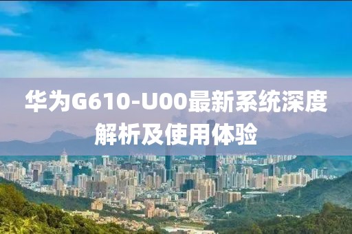 华为G610-U00最新系统深度解析及使用体验