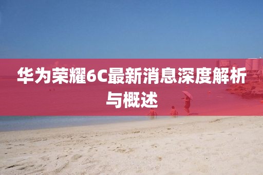华为荣耀6C最新消息深度解析与概述