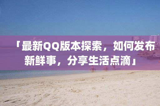「最新QQ版本探索，如何发布新鲜事，分享生活点滴」