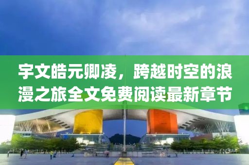 宇文皓元卿凌，跨越时空的浪漫之旅全文免费阅读最新章节