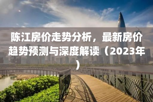 陈江房价走势分析，最新房价趋势预测与深度解读（2023年）