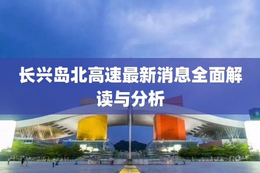 长兴岛北高速最新消息全面解读与分析