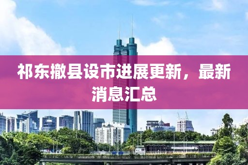 祁东撤县设市进展更新，最新消息汇总