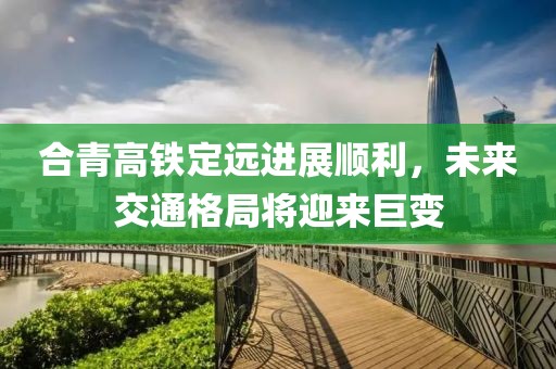 合青高铁定远进展顺利，未来交通格局将迎来巨变