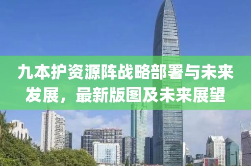 九本护资源阵战略部署与未来发展，最新版图及未来展望