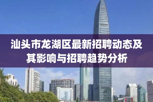 汕头市龙湖区最新招聘动态及其影响与招聘趋势分析