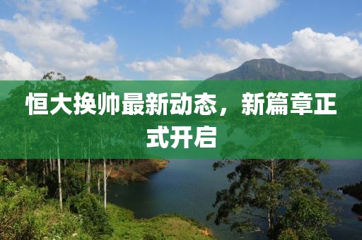 恒大换帅最新动态，新篇章正式开启