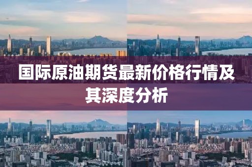 国际原油期货最新价格行情及其深度分析