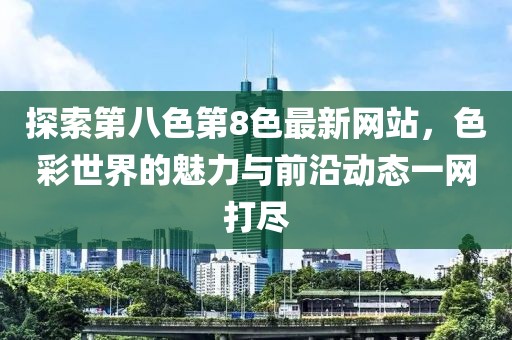 探索第八色第8色最新网站，色彩世界的魅力与前沿动态一网打尽