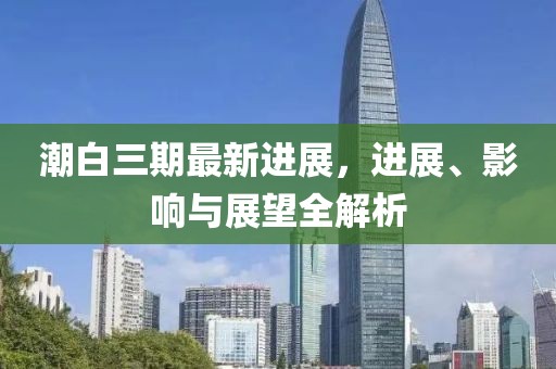 潮白三期最新进展，进展、影响与展望全解析