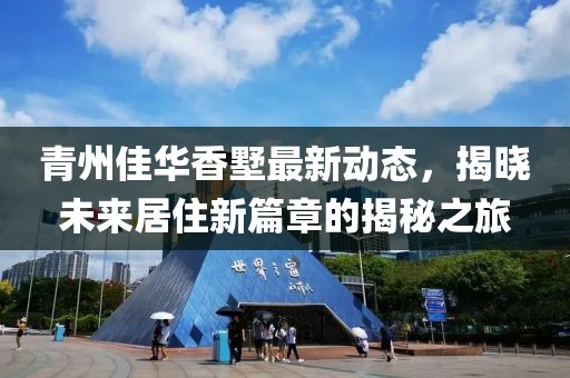 青州佳华香墅最新动态，揭晓未来居住新篇章的揭秘之旅