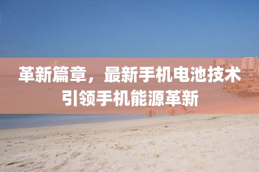 革新篇章，最新手机电池技术引领手机能源革新