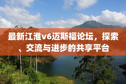 最新江淮v6迈斯福论坛，探索、交流与进步的共享平台