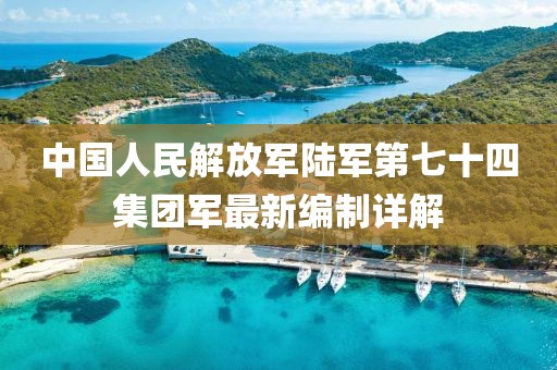 中国人民解放军陆军第七十四集团军最新编制详解