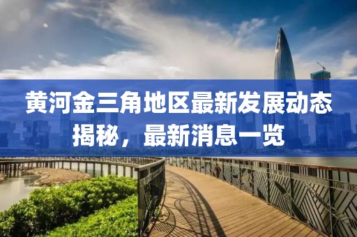 黄河金三角地区最新发展动态揭秘，最新消息一览