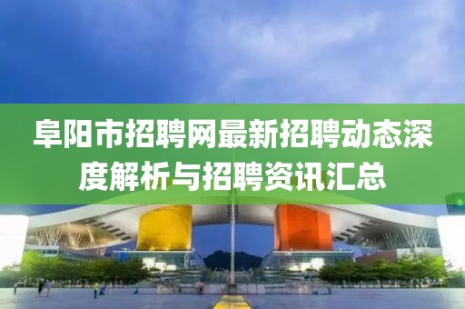 阜阳市招聘网最新招聘动态深度解析与招聘资讯汇总