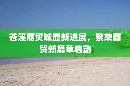 苍溪商贸城最新进展，繁荣商贸新篇章启动
