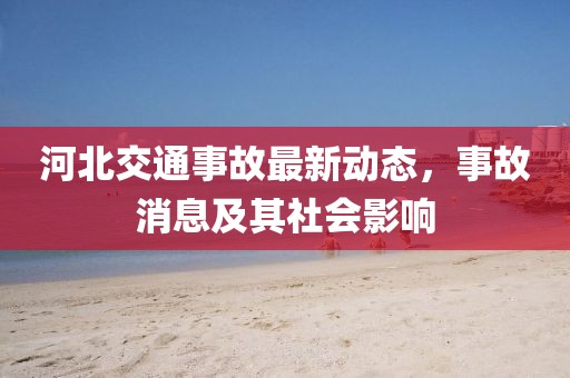 河北交通事故最新动态，事故消息及其社会影响