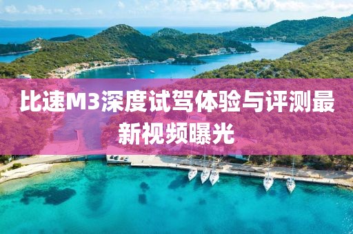 比速M3深度试驾体验与评测最新视频曝光