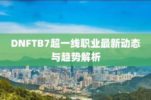 DNFTB7超一线职业最新动态与趋势解析