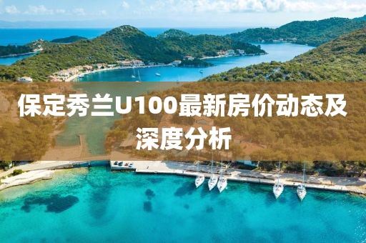 保定秀兰U100最新房价动态及深度分析