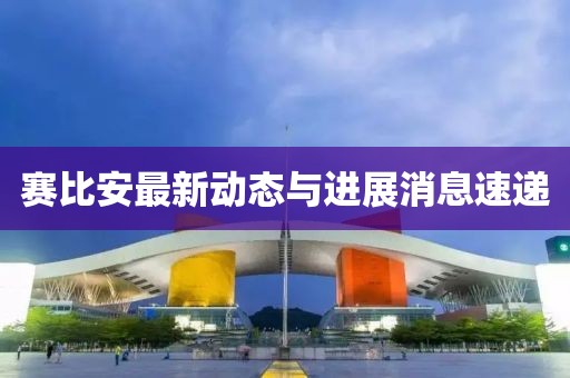 赛比安最新动态与进展消息速递