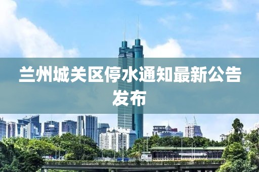 兰州城关区停水通知最新公告发布