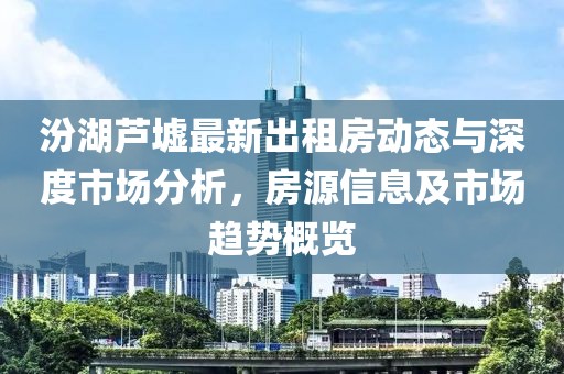 汾湖芦墟最新出租房动态与深度市场分析，房源信息及市场趋势概览